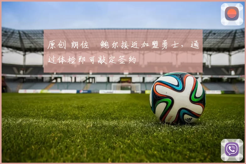 原创 朗佐・鲍尔接近加盟勇士，通过体检即可敲定签约