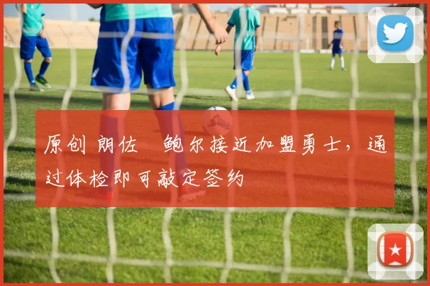 原创 朗佐・鲍尔接近加盟勇士，通过体检即可敲定签约