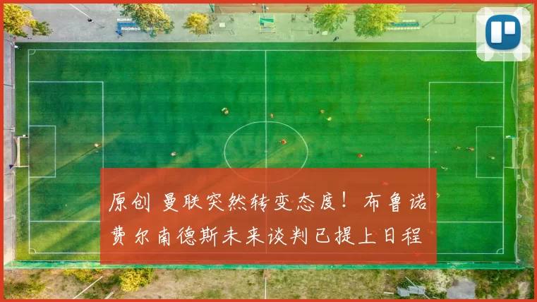 原创 曼联突然转变态度！布鲁诺・费尔南德斯未来谈判已提上日程