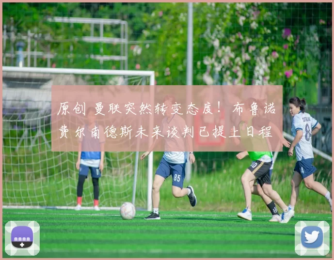 原创 曼联突然转变态度！布鲁诺・费尔南德斯未来谈判已提上日程