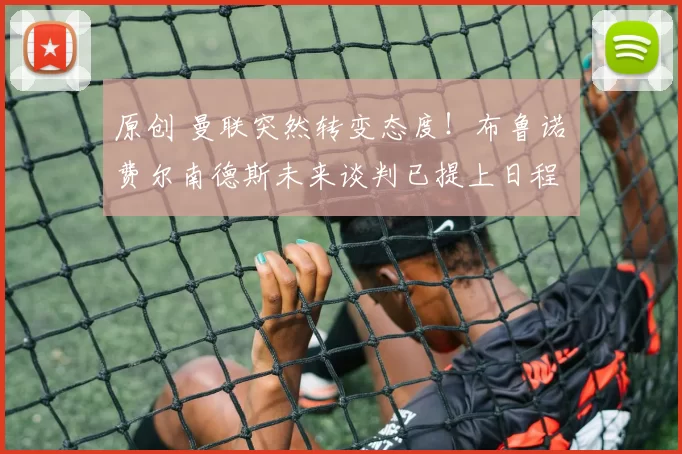 原创 曼联突然转变态度！布鲁诺・费尔南德斯未来谈判已提上日程