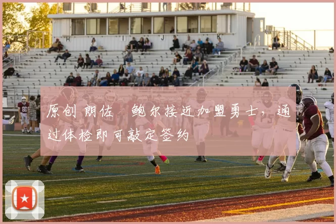 原创 朗佐・鲍尔接近加盟勇士，通过体检即可敲定签约