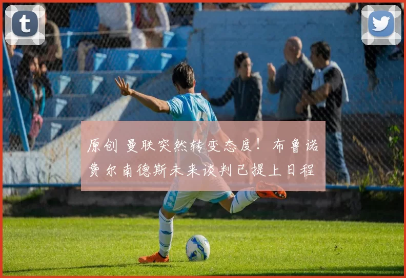 原创 曼联突然转变态度！布鲁诺・费尔南德斯未来谈判已提上日程