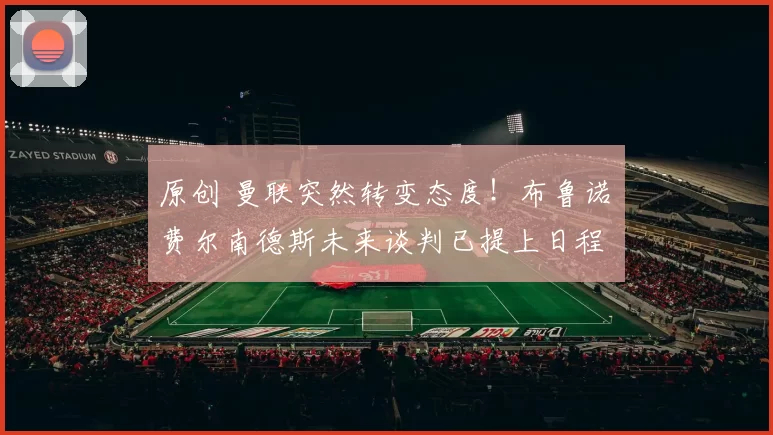 原创 曼联突然转变态度！布鲁诺・费尔南德斯未来谈判已提上日程