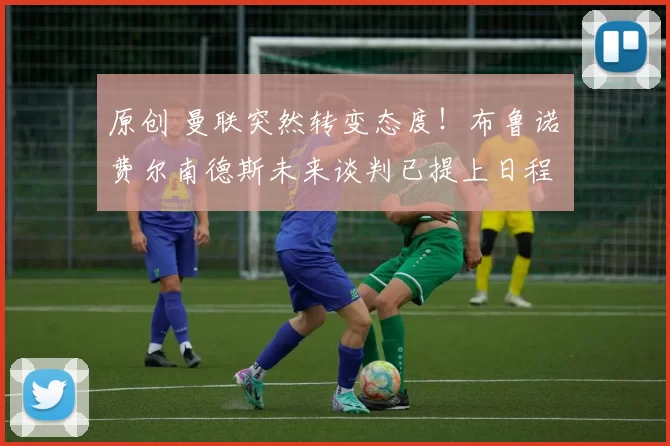 原创 曼联突然转变态度！布鲁诺・费尔南德斯未来谈判已提上日程