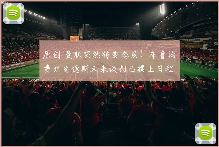 原创 曼联突然转变态度！布鲁诺・费尔南德斯未来谈判已提上日程