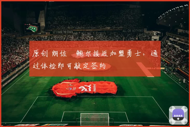 原创 朗佐・鲍尔接近加盟勇士，通过体检即可敲定签约