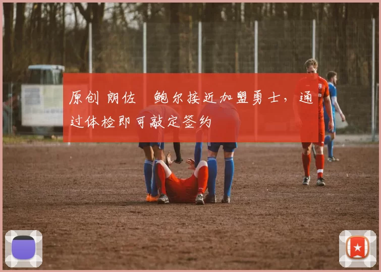 原创 朗佐・鲍尔接近加盟勇士，通过体检即可敲定签约