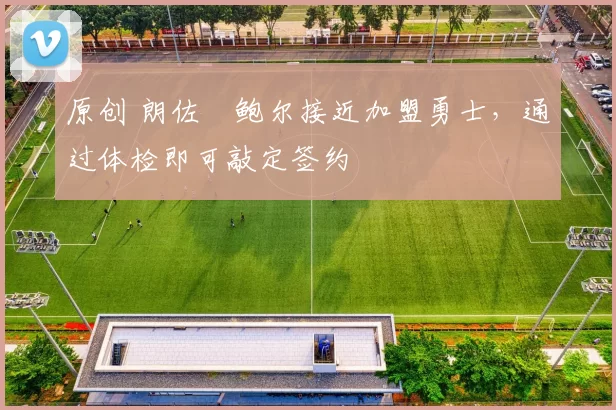 原创 朗佐・鲍尔接近加盟勇士，通过体检即可敲定签约