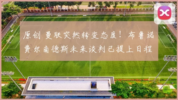 原创 曼联突然转变态度！布鲁诺・费尔南德斯未来谈判已提上日程