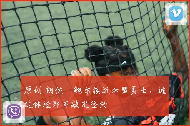 原创 朗佐・鲍尔接近加盟勇士，通过体检即可敲定签约