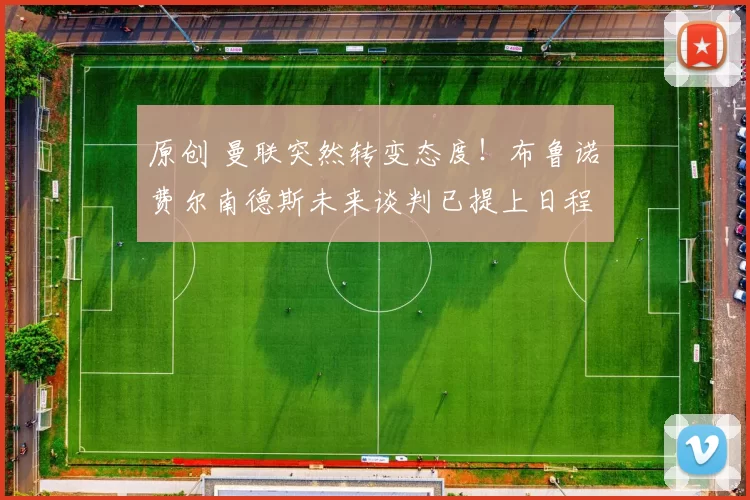 原创 曼联突然转变态度！布鲁诺・费尔南德斯未来谈判已提上日程