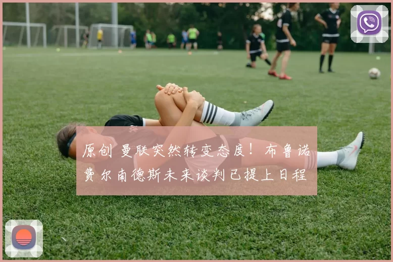 原创 曼联突然转变态度！布鲁诺・费尔南德斯未来谈判已提上日程