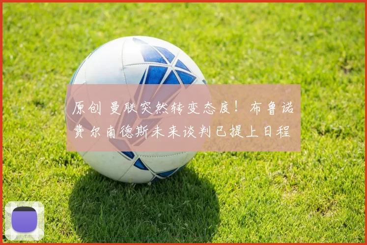 原创 曼联突然转变态度！布鲁诺・费尔南德斯未来谈判已提上日程