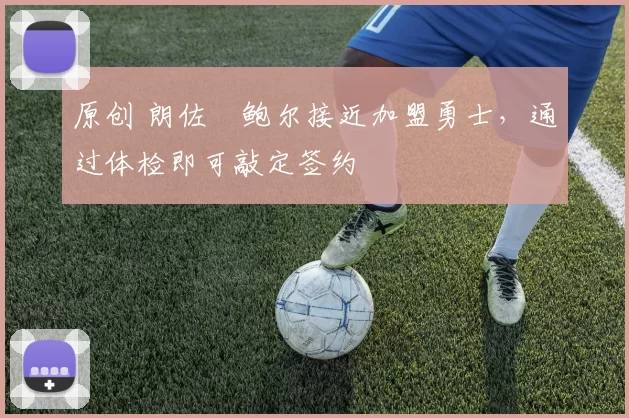 原创 朗佐・鲍尔接近加盟勇士，通过体检即可敲定签约