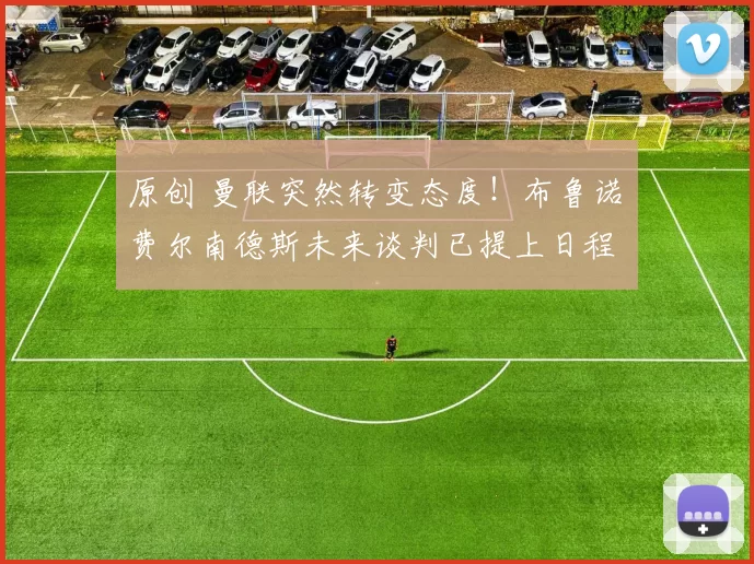 原创 曼联突然转变态度！布鲁诺・费尔南德斯未来谈判已提上日程