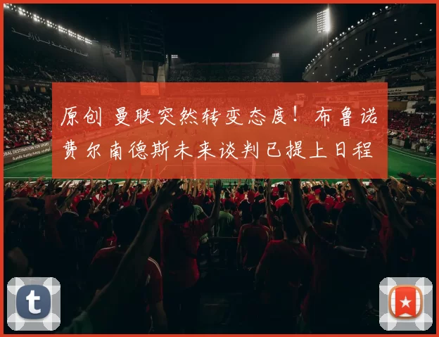 原创 曼联突然转变态度！布鲁诺・费尔南德斯未来谈判已提上日程