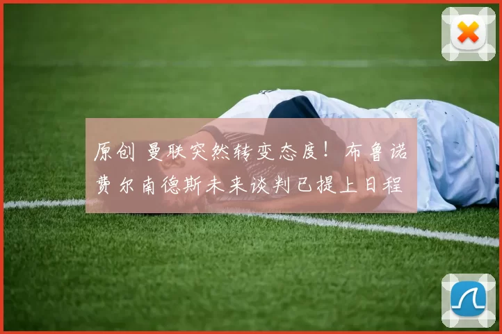 原创 曼联突然转变态度！布鲁诺・费尔南德斯未来谈判已提上日程