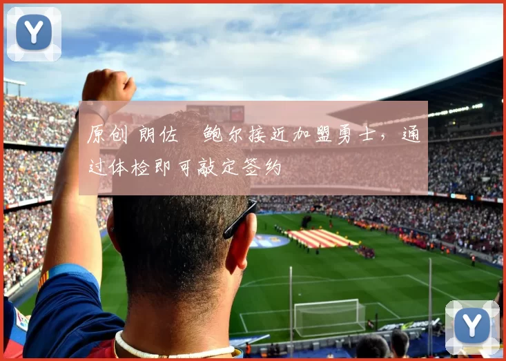 原创 朗佐・鲍尔接近加盟勇士，通过体检即可敲定签约