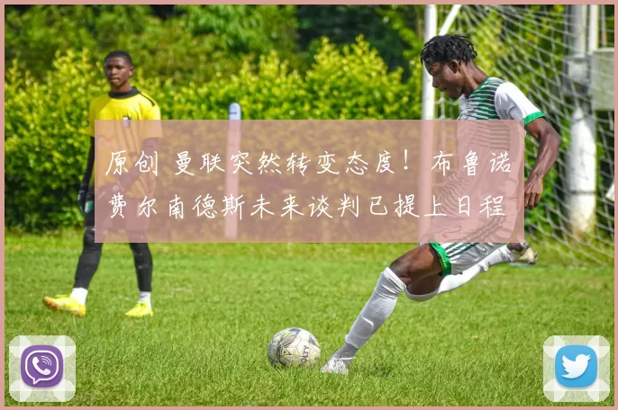 原创 曼联突然转变态度！布鲁诺・费尔南德斯未来谈判已提上日程