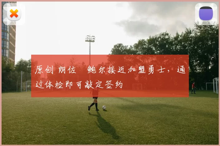 原创 朗佐・鲍尔接近加盟勇士，通过体检即可敲定签约