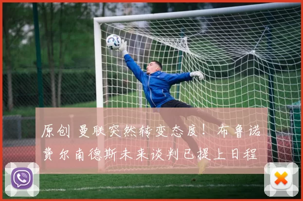 原创 曼联突然转变态度!布鲁诺・费尔南德斯未来谈判已提上日程