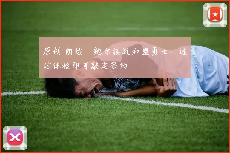 原创 朗佐・鲍尔接近加盟勇士，通过体检即可敲定签约