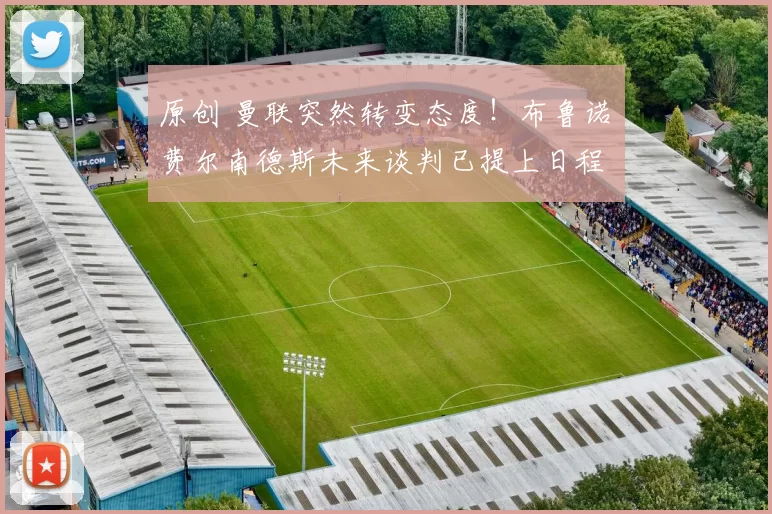 原创 曼联突然转变态度！布鲁诺・费尔南德斯未来谈判已提上日程