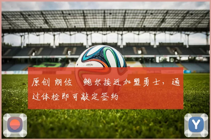 原创 朗佐・鲍尔接近加盟勇士，通过体检即可敲定签约