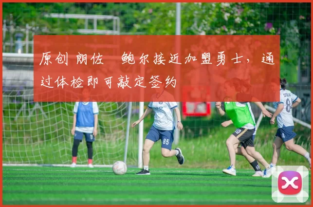 原创 朗佐・鲍尔接近加盟勇士，通过体检即可敲定签约