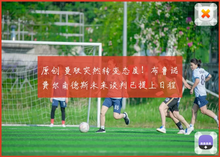 原创 曼联突然转变态度！布鲁诺・费尔南德斯未来谈判已提上日程