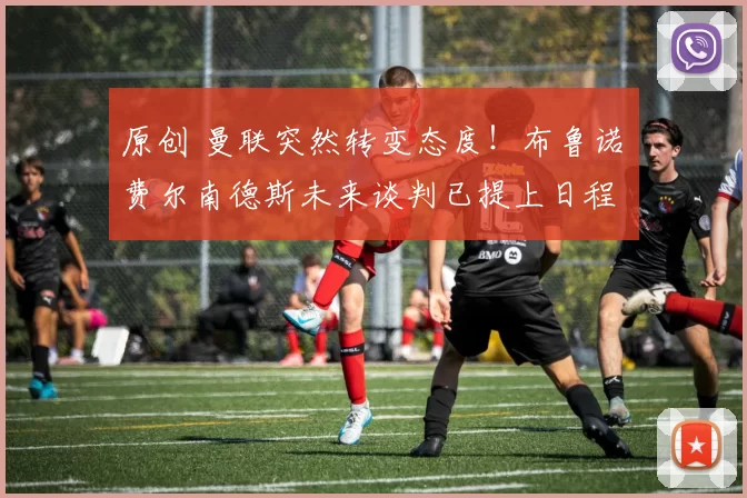 原创 曼联突然转变态度！布鲁诺・费尔南德斯未来谈判已提上日程