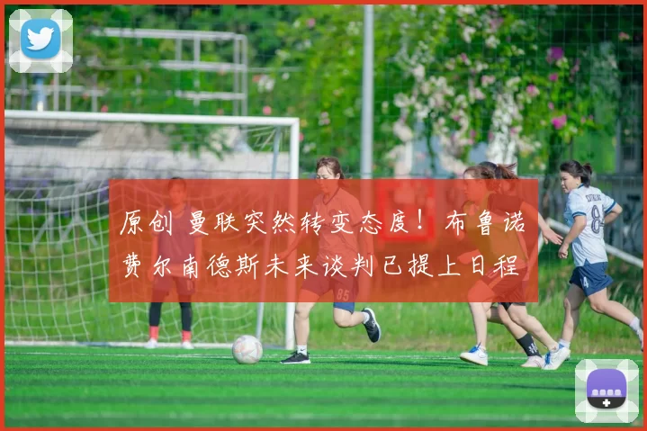 原创 曼联突然转变态度！布鲁诺・费尔南德斯未来谈判已提上日程