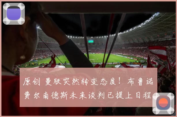 原创 曼联突然转变态度！布鲁诺・费尔南德斯未来谈判已提上日程