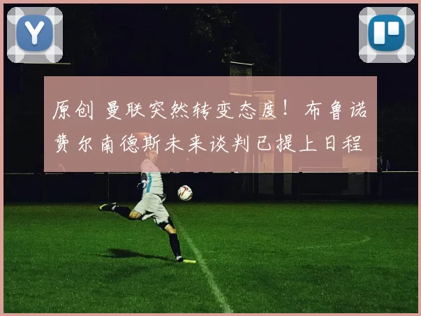 原创 曼联突然转变态度！布鲁诺・费尔南德斯未来谈判已提上日程