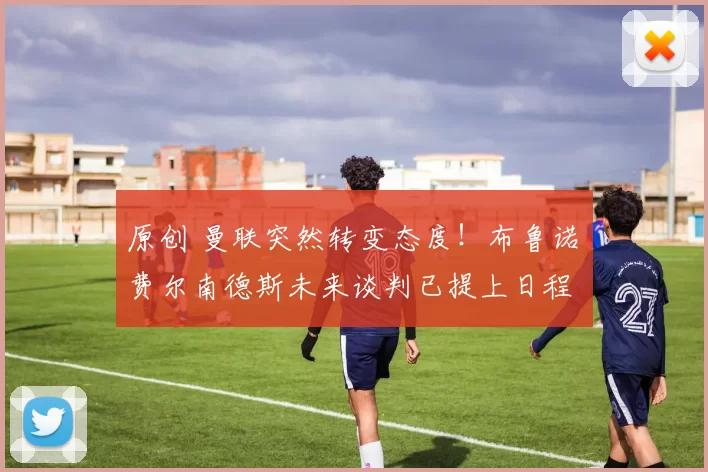 原创 曼联突然转变态度！布鲁诺・费尔南德斯未来谈判已提上日程