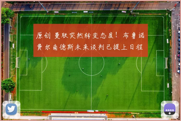 原创 曼联突然转变态度！布鲁诺・费尔南德斯未来谈判已提上日程