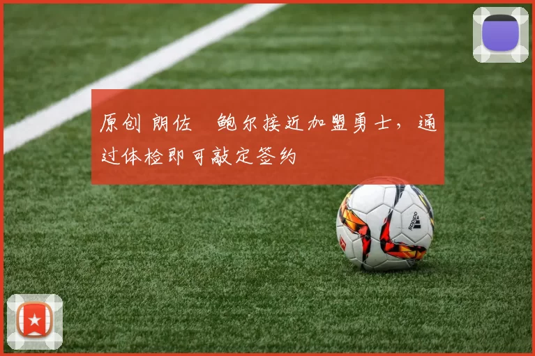 原创 朗佐・鲍尔接近加盟勇士，通过体检即可敲定签约