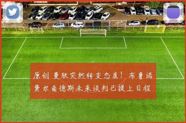 原创 曼联突然转变态度！布鲁诺・费尔南德斯未来谈判已提上日程