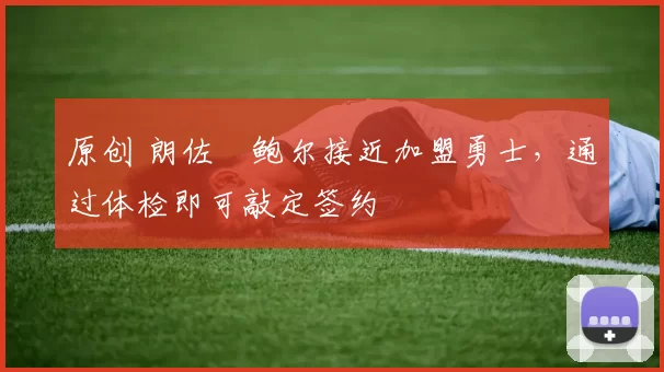 原创 朗佐・鲍尔接近加盟勇士，通过体检即可敲定签约