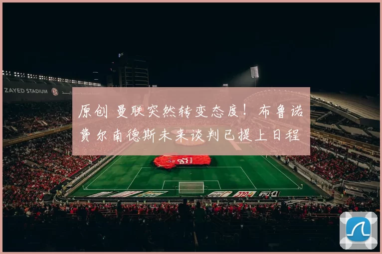 原创 曼联突然转变态度！布鲁诺・费尔南德斯未来谈判已提上日程