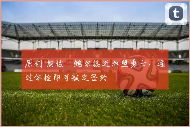 原创 朗佐・鲍尔接近加盟勇士，通过体检即可敲定签约