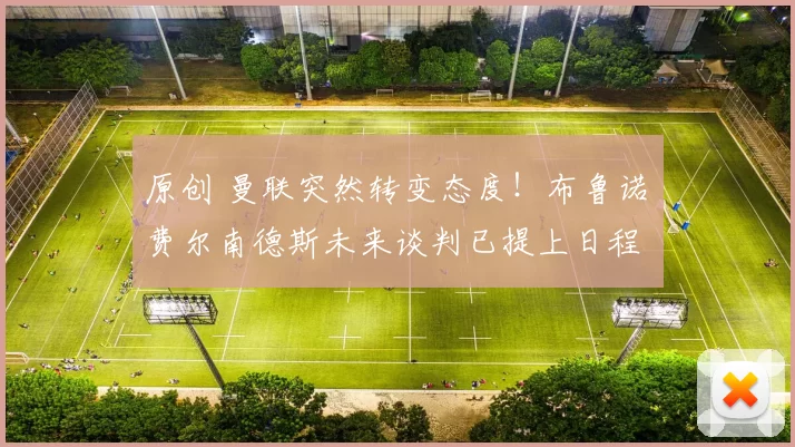 原创 曼联突然转变态度！布鲁诺・费尔南德斯未来谈判已提上日程