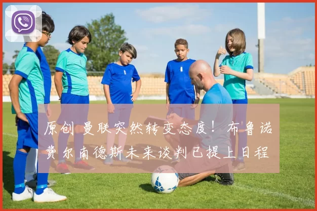 原创 曼联突然转变态度！布鲁诺・费尔南德斯未来谈判已提上日程