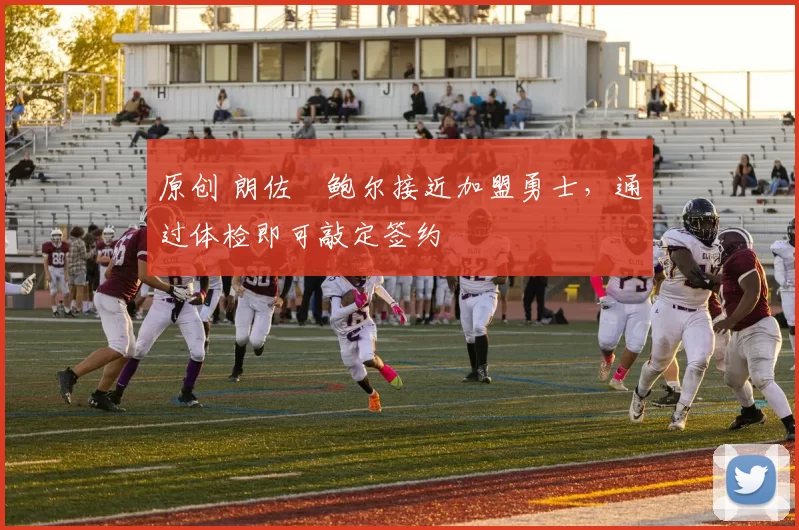 原创 朗佐・鲍尔接近加盟勇士，通过体检即可敲定签约