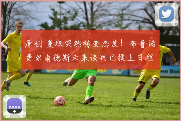 原创 曼联突然转变态度！布鲁诺・费尔南德斯未来谈判已提上日程