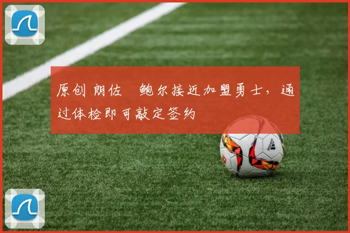 原创 朗佐・鲍尔接近加盟勇士，通过体检即可敲定签约