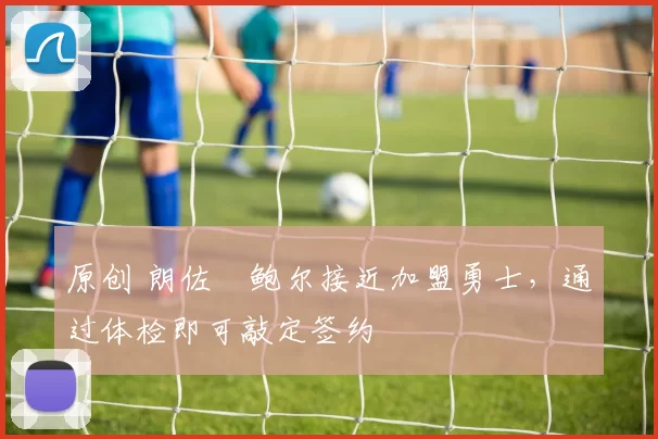 原创 朗佐・鲍尔接近加盟勇士，通过体检即可敲定签约