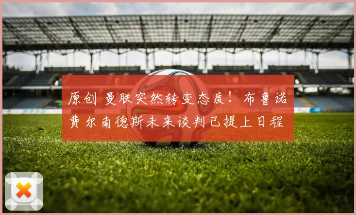 原创 曼联突然转变态度！布鲁诺・费尔南德斯未来谈判已提上日程