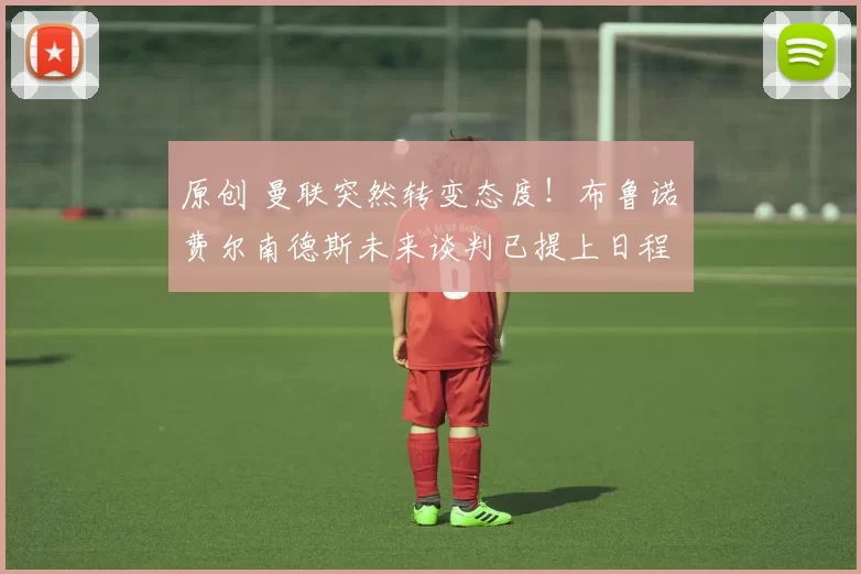 原创 曼联突然转变态度！布鲁诺・费尔南德斯未来谈判已提上日程